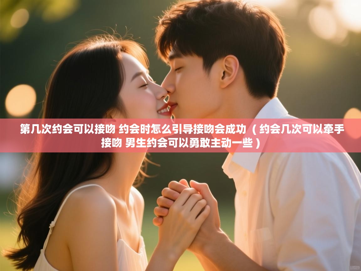  第几次约会可以接吻 约会时怎么引导接吻会成功  ( 约会几次可以牵手接吻 男生约会可以勇敢主动一些 )