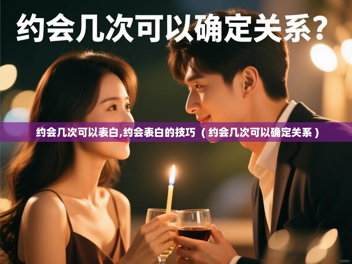  约会几次可以表白,约会表白的技巧  ( 约会几次可以确定关系 )