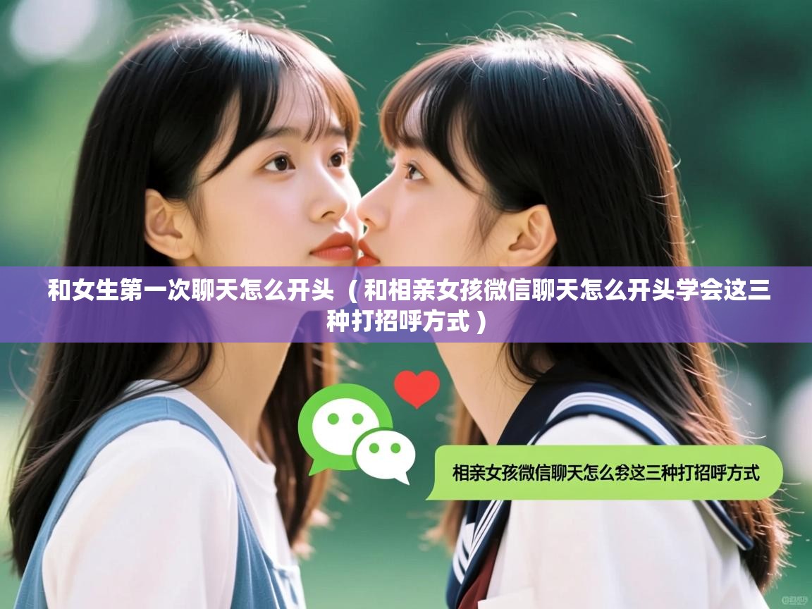  和女生第一次聊天怎么开头  ( 和相亲女孩微信聊天怎么开头学会这三种打招呼方式 )