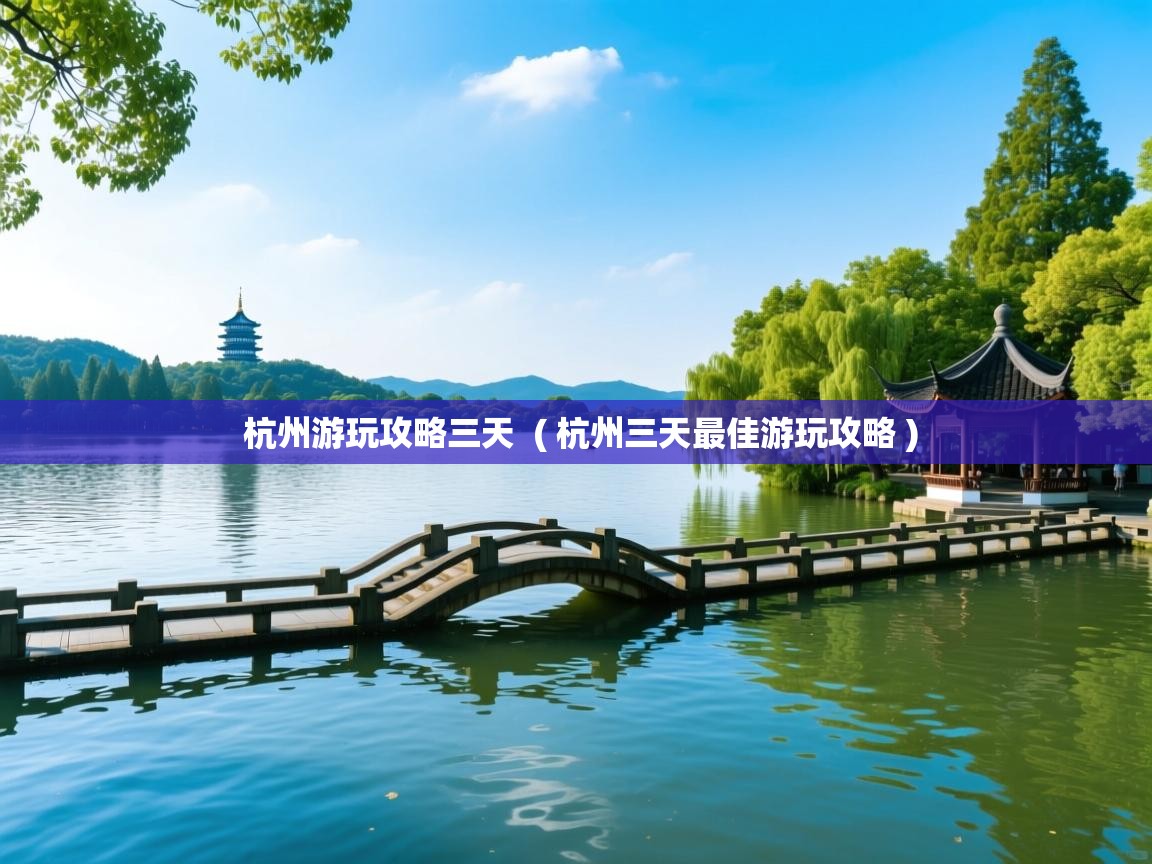  杭州游玩攻略三天  ( 杭州三天最佳游玩攻略 )