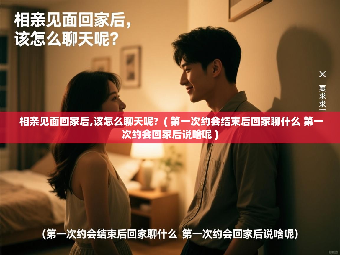 相亲见面回家后,该怎么聊天呢? ( 第一次约会结束后回家聊什么 第一次约会回家后说啥呢 ) 相亲见面回家后,该怎么聊天呢? ( 第一次约会结束后回家聊什么 第一次约会回家后说啥呢 )