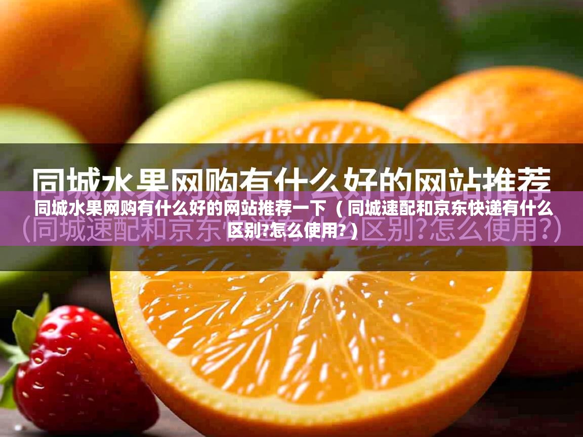 同城水果网购有什么好的网站推荐一下 ( 同城速配和京东快递有什么区别?怎么使用? ) 同城水果网购有什么好的网站推荐一下 ( 同城速配和京东快递有什么区别?怎么使用? )