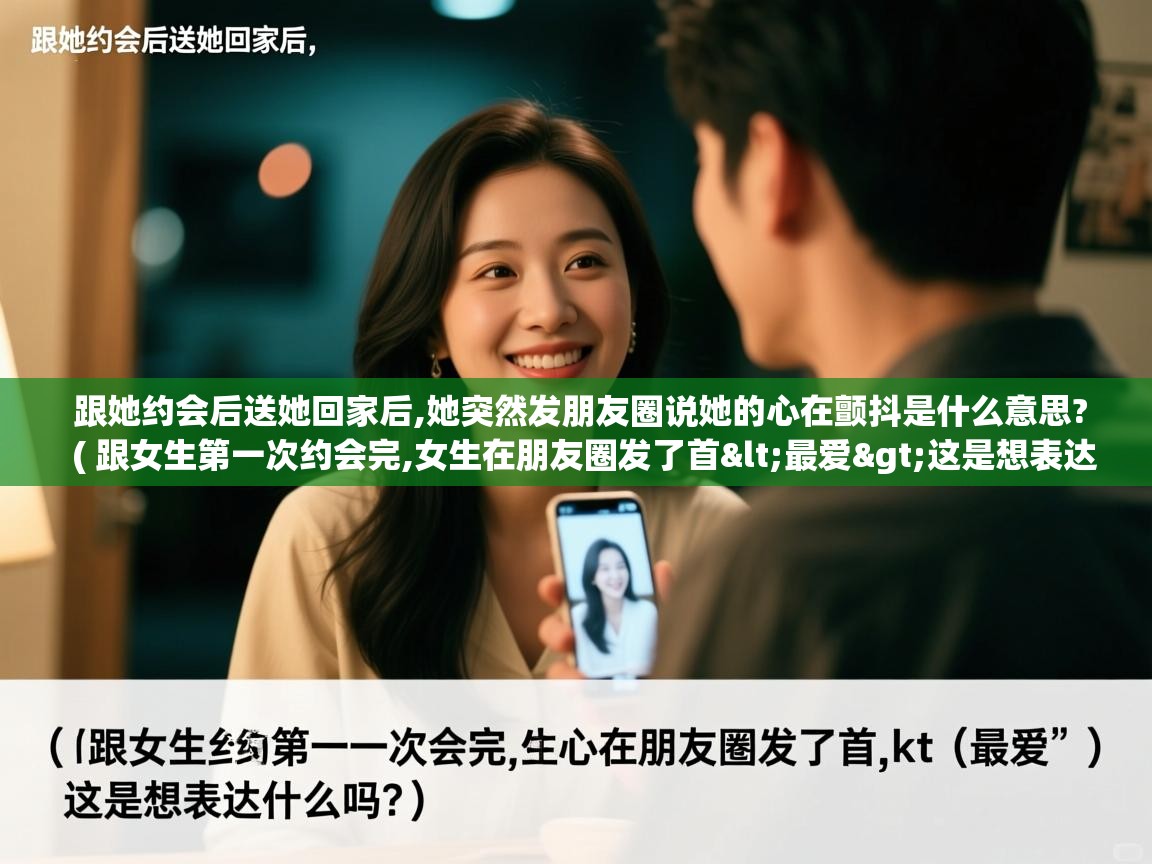 跟她约会后送她回家后,她突然发朋友圈说她的心在颤抖是什么意思? ( 跟女生第一次约会完,女生在朋友圈发了首<最爱>这是想表达什么吗? ) 跟她约会后送她回家后,她突然发朋友圈说她的心在颤抖是什么意思? ( 跟女生第一次约会完,女生在朋友圈发了首<最爱>这是想表达什么吗? )