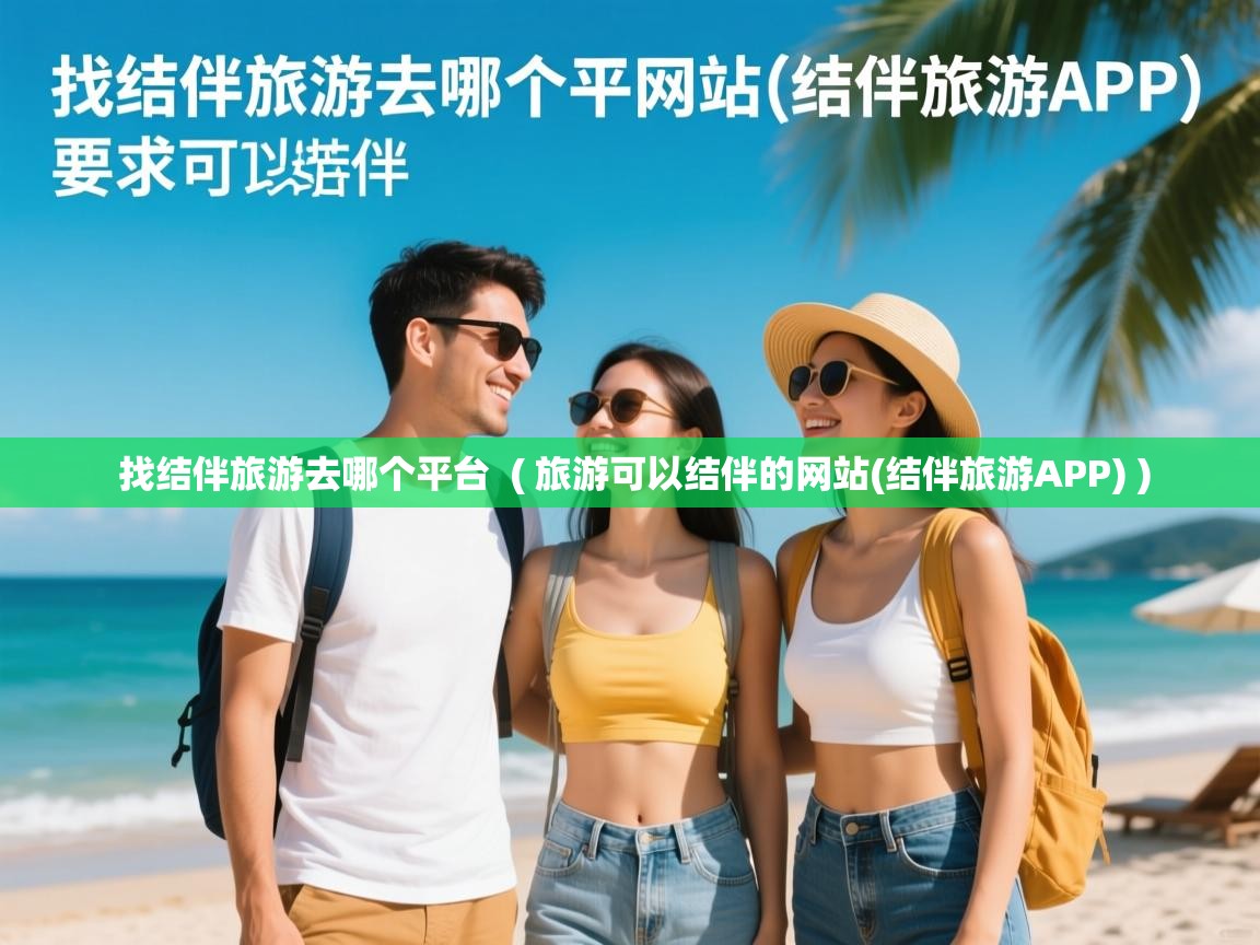 找结伴旅游去哪个平台 ( 旅游可以结伴的网站(结伴旅游APP) ) 找结伴旅游去哪个平台 ( 旅游可以结伴的网站(结伴旅游APP) )