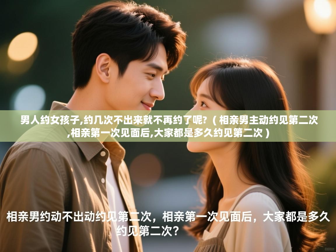 男人约女孩子,约几次不出来就不再约了呢? ( 相亲男主动约见第二次,相亲第一次见面后,大家都是多久约见第二次 ) 男人约女孩子,约几次不出来就不再约了呢? ( 相亲男主动约见第二次,相亲第一次见面后,大家都是多久约见第二次 )
