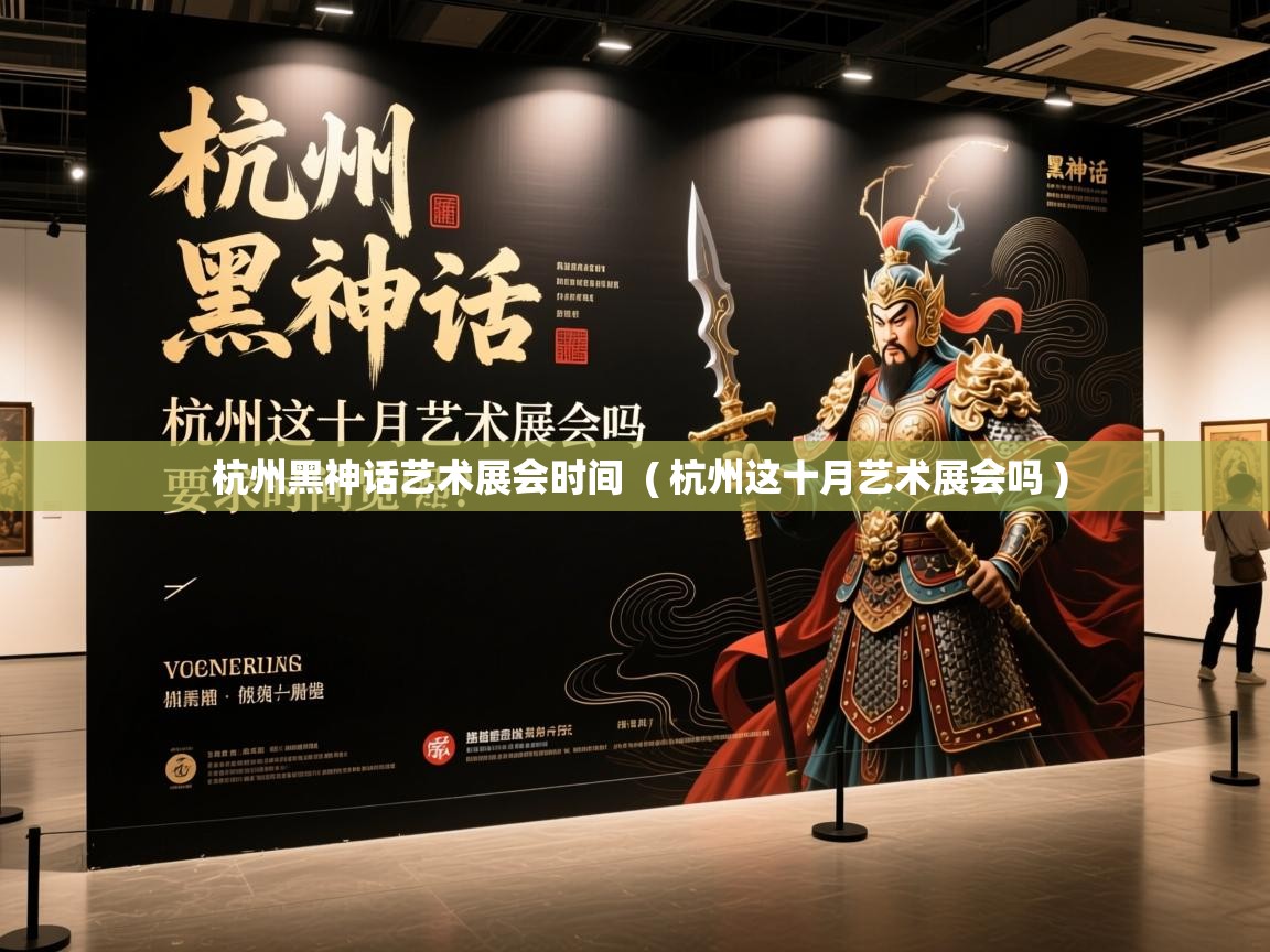 杭州黑神话艺术展会时间 ( 杭州这十月艺术展会吗 ) 杭州黑神话艺术展会时间 ( 杭州这十月艺术展会吗 )