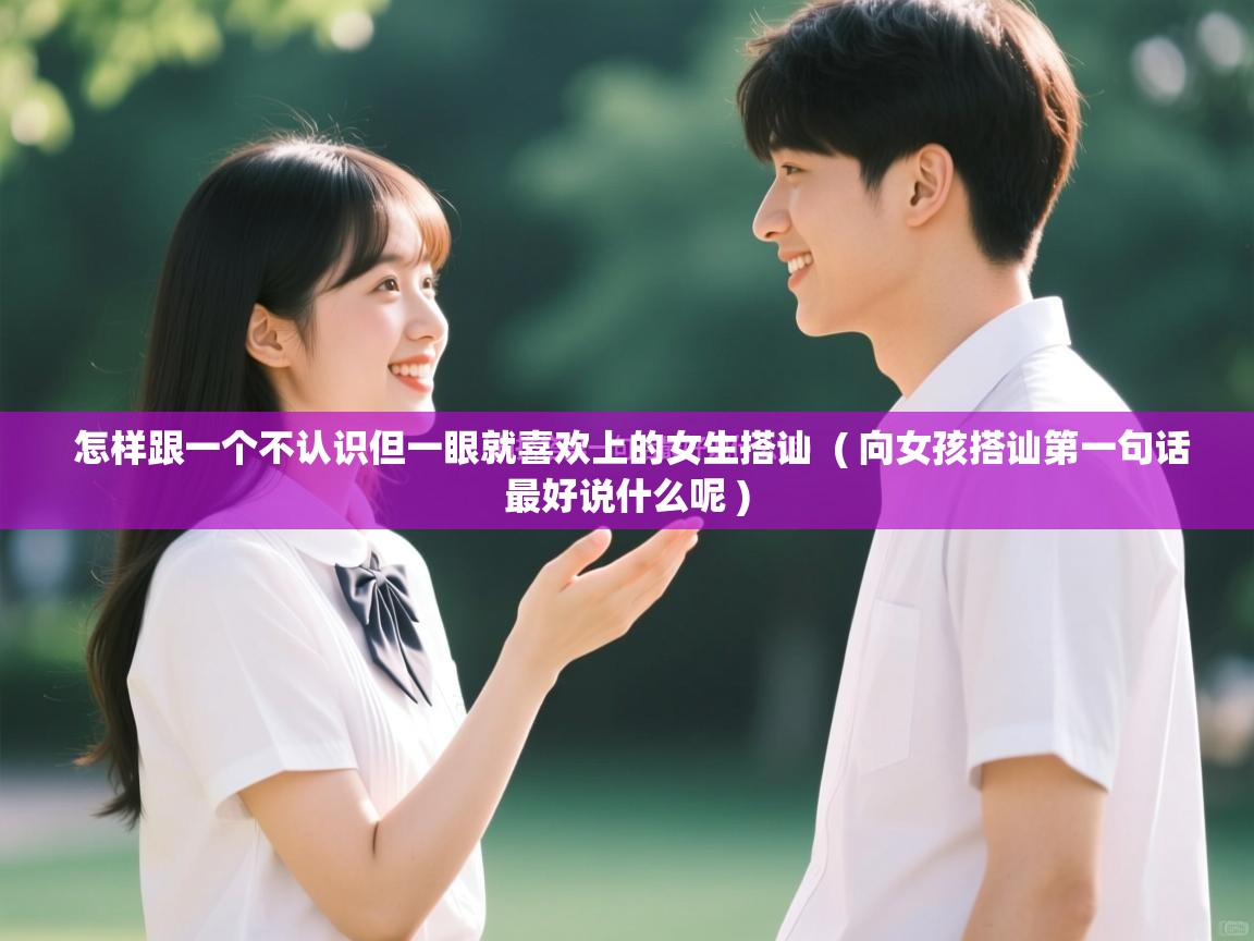  怎样跟一个不认识但一眼就喜欢上的女生搭讪  ( 向女孩搭讪第一句话最好说什么呢 )