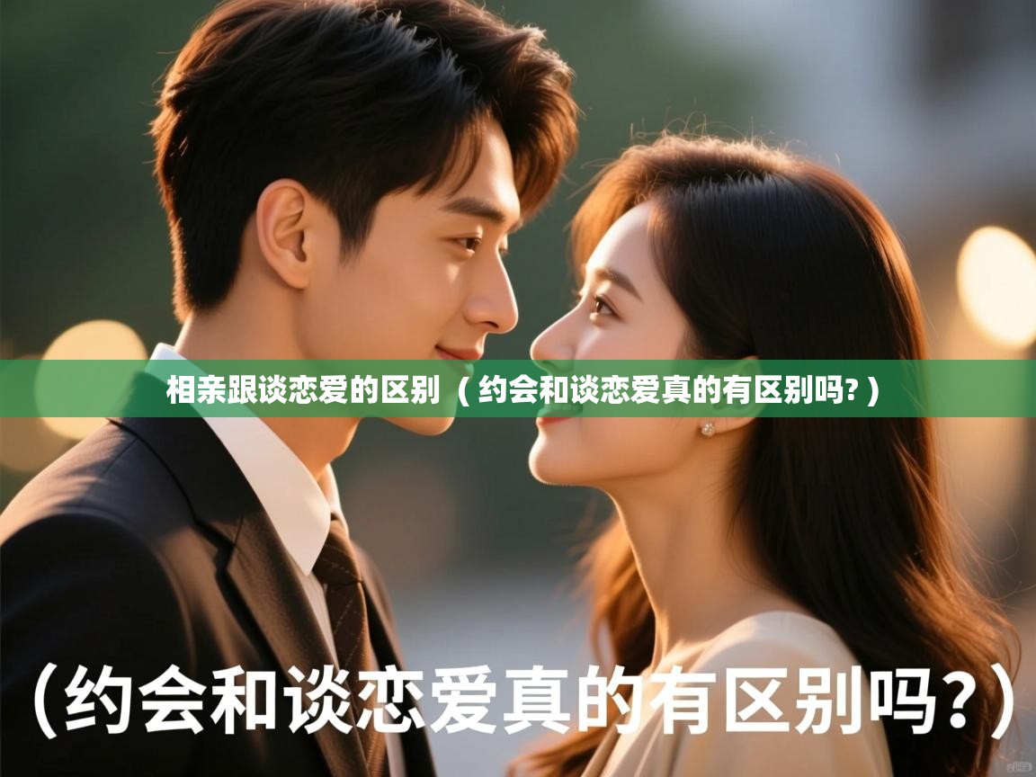 相亲跟谈恋爱的区别 ( 约会和谈恋爱真的有区别吗? ) 相亲跟谈恋爱的区别 ( 约会和谈恋爱真的有区别吗? )