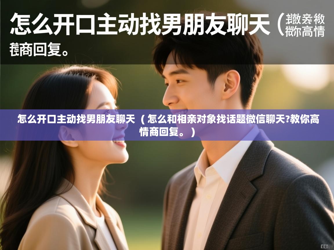  怎么开口主动找男朋友聊天  ( 怎么和相亲对象找话题微信聊天?教你高情商回复。 )