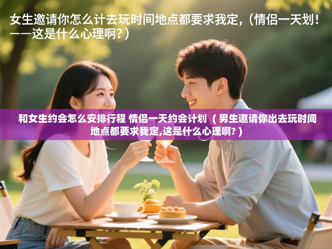和女生约会怎么安排行程 情侣一天约会计划 ( 男生邀请你出去玩时间地点都要求我定,这是什么心理啊? ) 和女生约会怎么安排行程 情侣一天约会计划 ( 男生邀请你出去玩时间地点都要求我定,这是什么心理啊? )