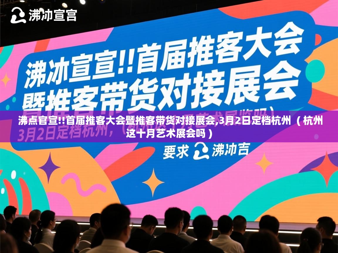  沸点官宣!!首届推客大会暨推客带货对接展会,3月2日定档杭州  ( 杭州这十月艺术展会吗 )
