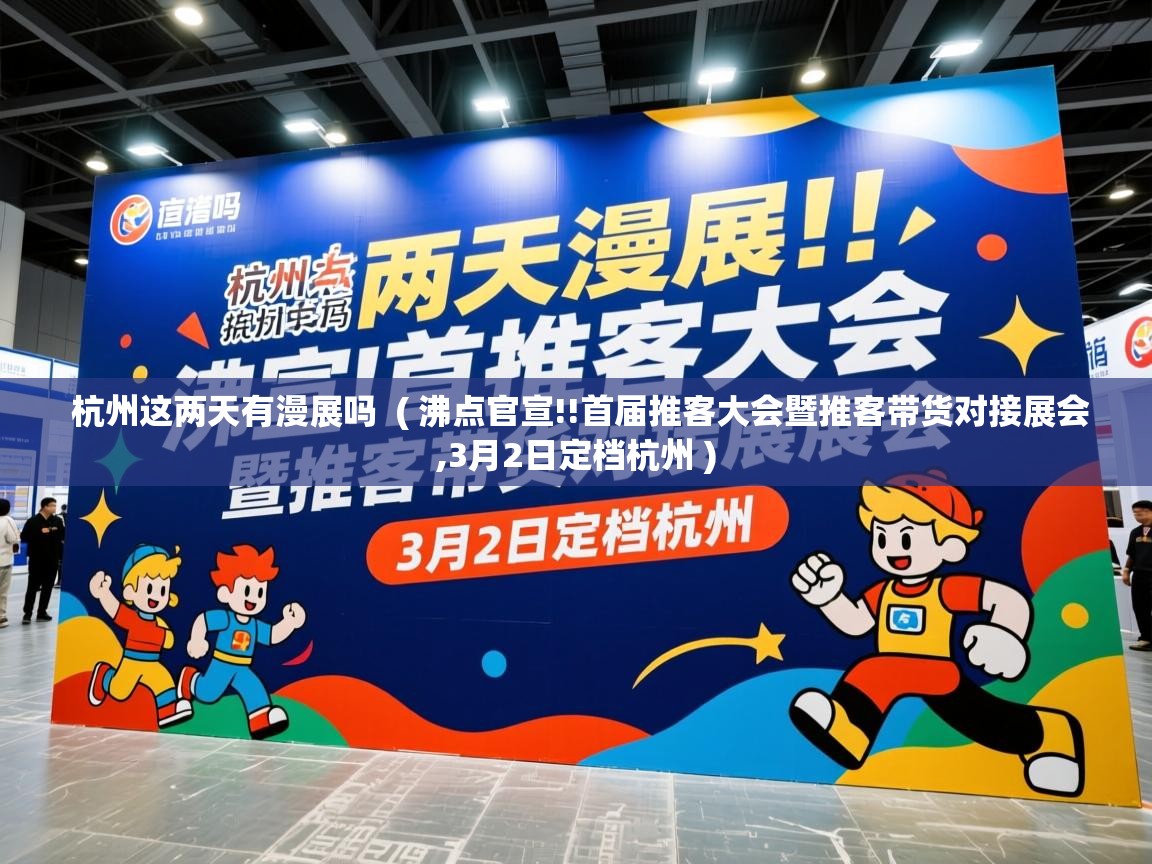  杭州这两天有漫展吗  ( 沸点官宣!!首届推客大会暨推客带货对接展会,3月2日定档杭州 )