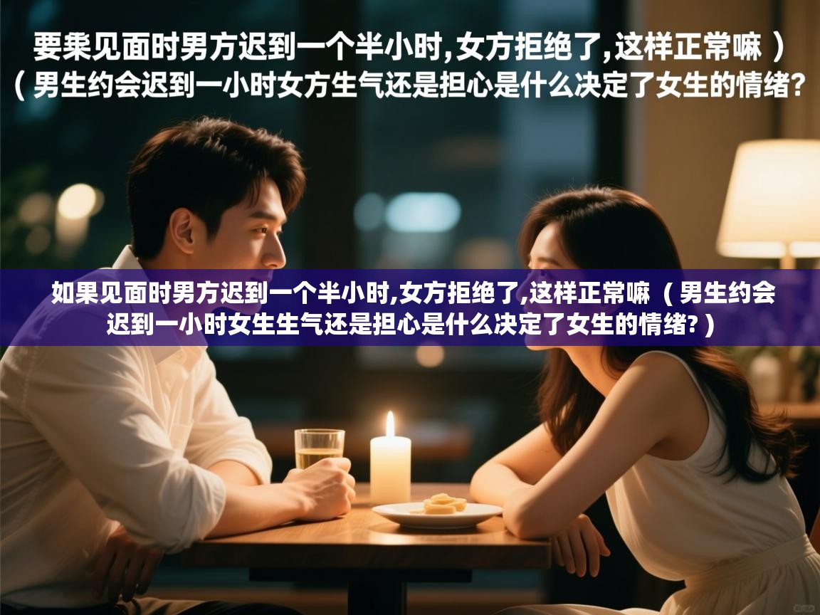  如果见面时男方迟到一个半小时,女方拒绝了,这样正常嘛  ( 男生约会迟到一小时女生生气还是担心是什么决定了女生的情绪? )