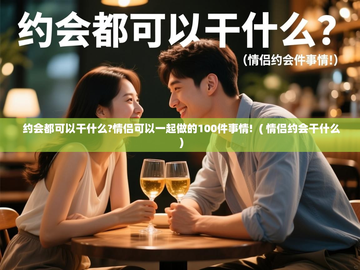 约会都可以干什么?情侣可以一起做的100件事情! ( 情侣约会干什么 ) 约会都可以干什么?情侣可以一起做的100件事情! ( 情侣约会干什么 )