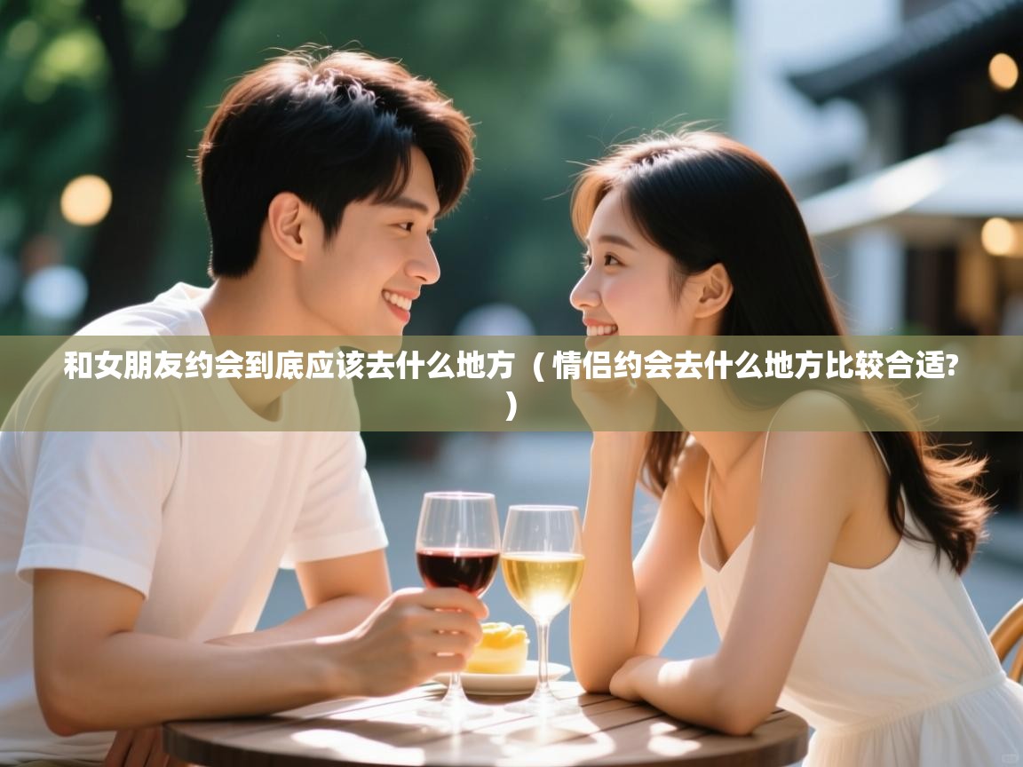 和女朋友约会到底应该去什么地方 ( 情侣约会去什么地方比较合适? ) 和女朋友约会到底应该去什么地方 ( 情侣约会去什么地方比较合适? )