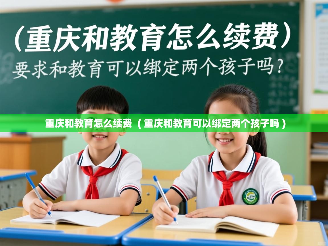  重庆和教育怎么续费  ( 重庆和教育可以绑定两个孩子吗 )