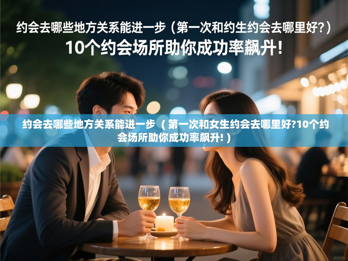 约会去哪些地方关系能进一步  ( 第一次和女生约会去哪里好?10个约会场所助你成功率飙升! )