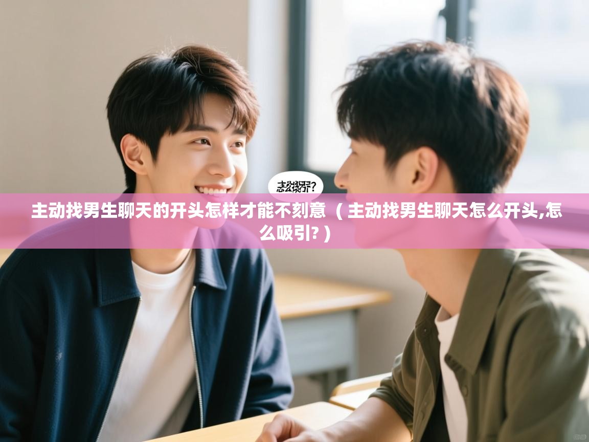  主动找男生聊天的开头怎样才能不刻意  ( 主动找男生聊天怎么开头,怎么吸引? )