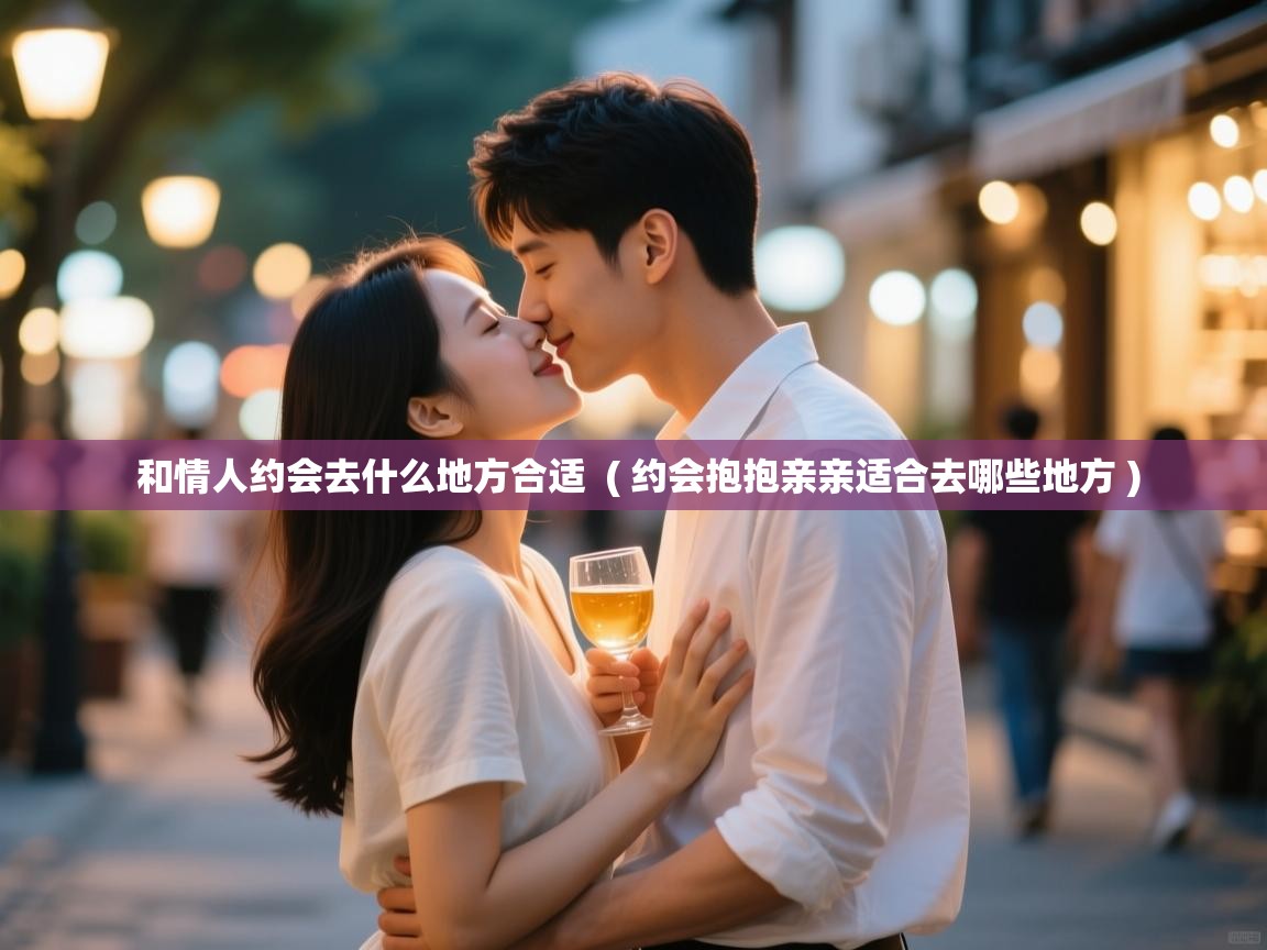 和情人约会去什么地方合适 ( 约会抱抱亲亲适合去哪些地方 ) 和情人约会去什么地方合适 ( 约会抱抱亲亲适合去哪些地方 )