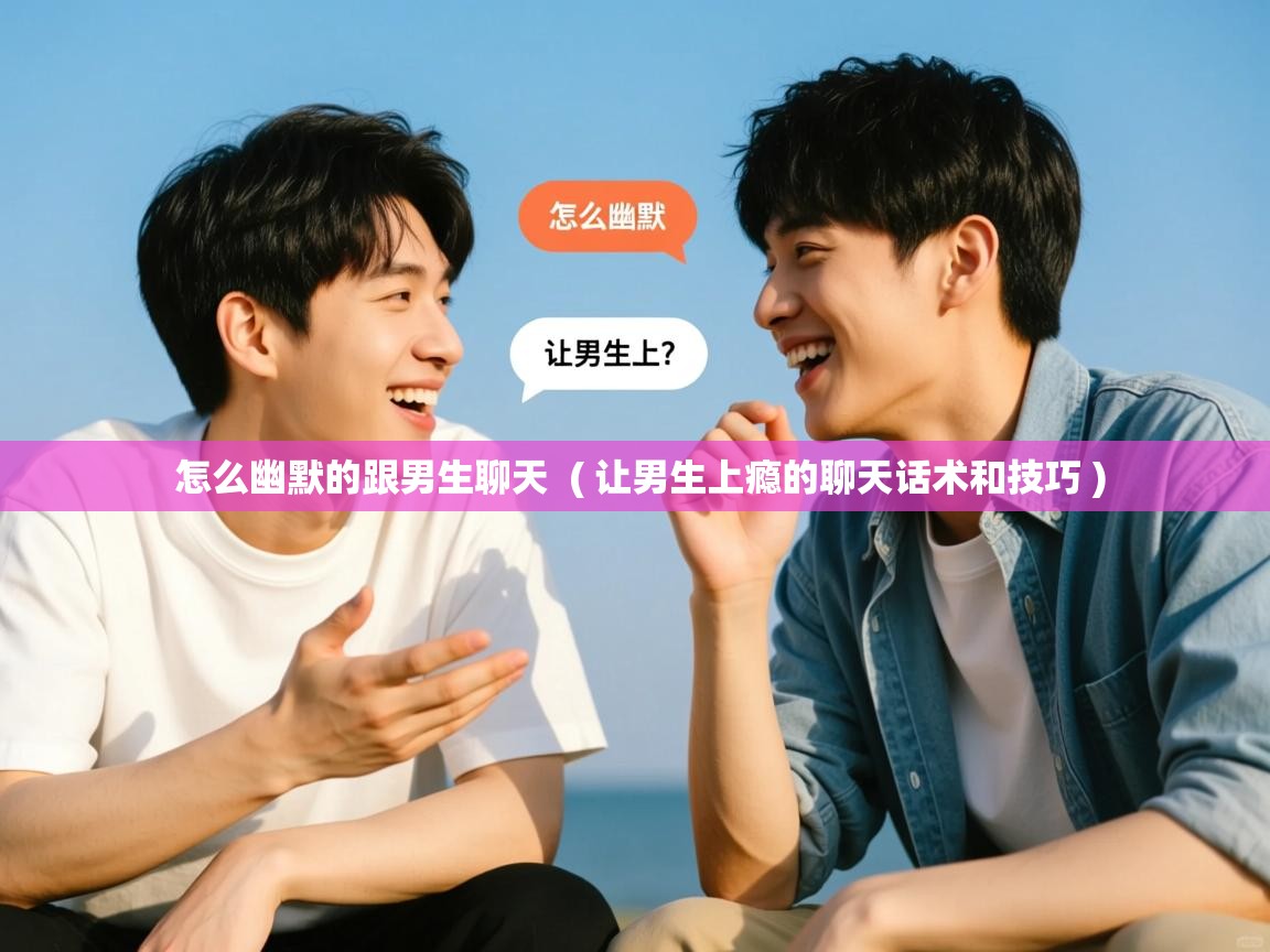  怎么幽默的跟男生聊天  ( 让男生上瘾的聊天话术和技巧 )