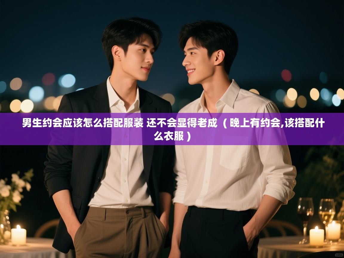  男生约会应该怎么搭配服装 还不会显得老成  ( 晚上有约会,该搭配什么衣服 )