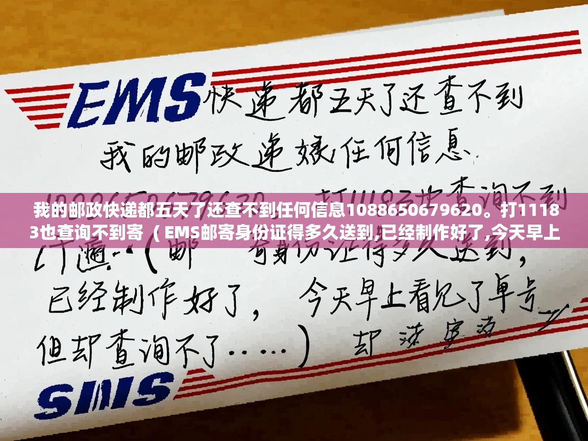  我的邮政快递都五天了还查不到任何信息1088650679620。打11183也查询不到寄  ( EMS邮寄身份证得多久送到,已经制作好了,今天早上看见了单号,但却查询不了.... )
