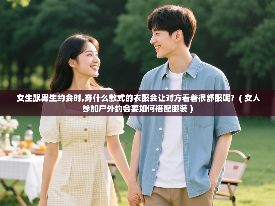 女生跟男生约会时,穿什么款式的衣服会让对方看着很舒服呢? ( 女人参加户外约会要如何搭配服装 ) 女生跟男生约会时,穿什么款式的衣服会让对方看着很舒服呢? ( 女人参加户外约会要如何搭配服装 )