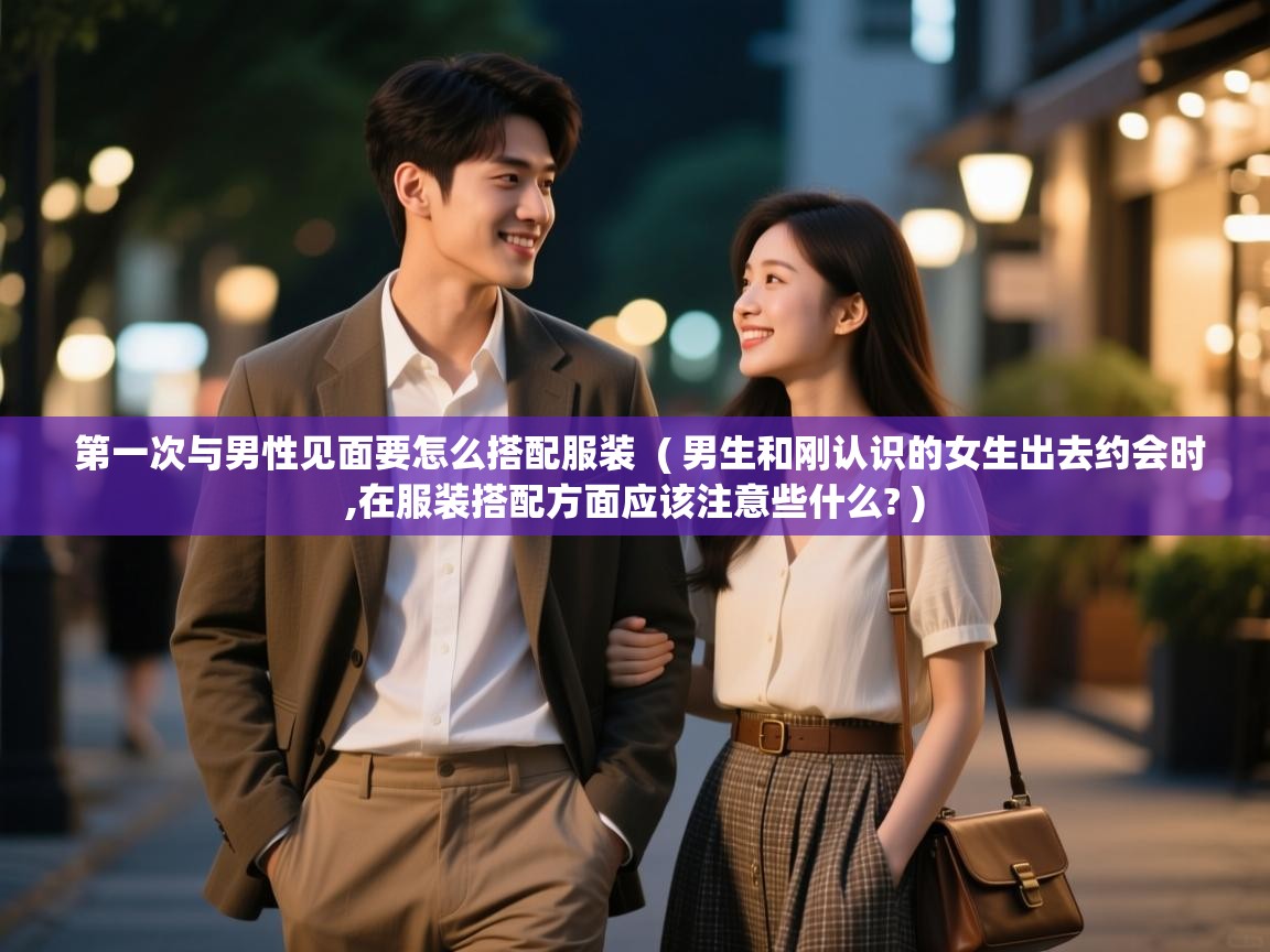  第一次与男性见面要怎么搭配服装  ( 男生和刚认识的女生出去约会时,在服装搭配方面应该注意些什么? )