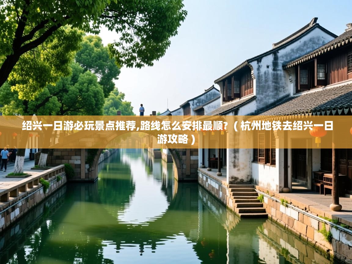  绍兴一日游必玩景点推荐,路线怎么安排最顺?  ( 杭州地铁去绍兴一日游攻略 )