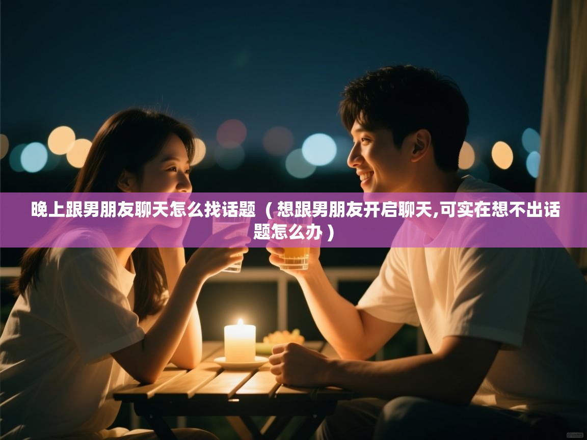  晚上跟男朋友聊天怎么找话题  ( 想跟男朋友开启聊天,可实在想不出话题怎么办 )