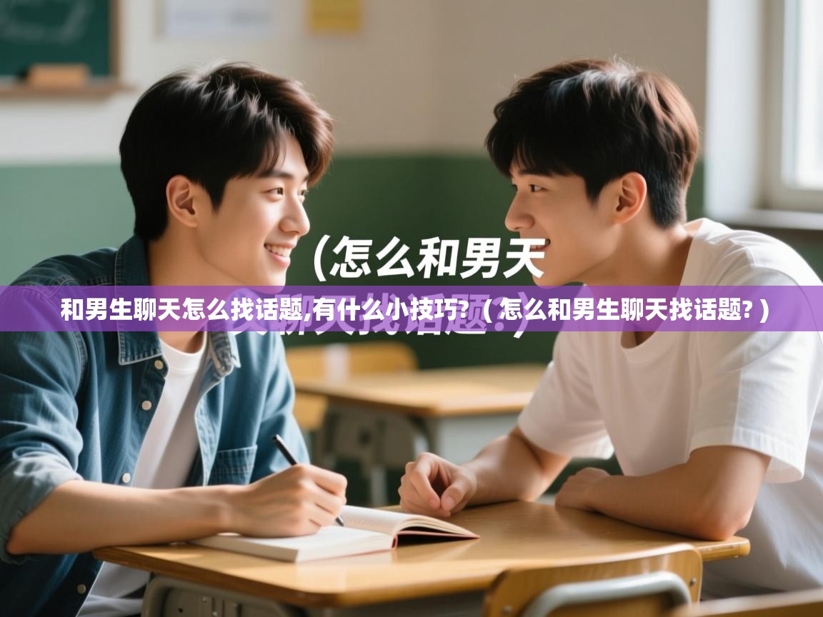  和男生聊天怎么找话题,有什么小技巧?  ( 怎么和男生聊天找话题? )