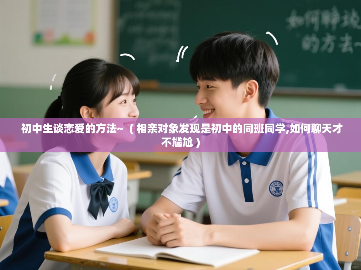  初中生谈恋爱的方法~  ( 相亲对象发现是初中的同班同学,如何聊天才不尴尬 )