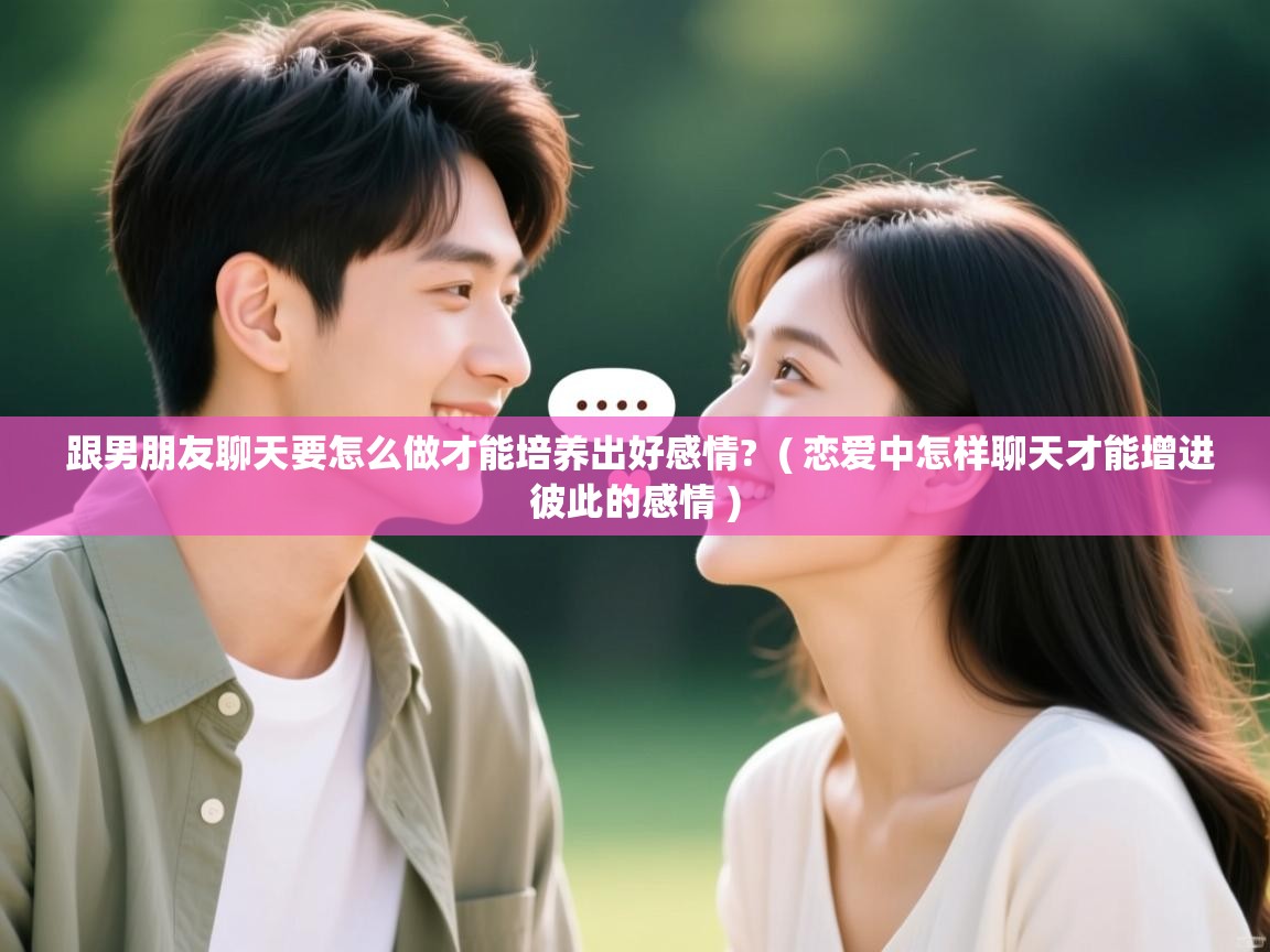  跟男朋友聊天要怎么做才能培养出好感情?  ( 恋爱中怎样聊天才能增进彼此的感情 )