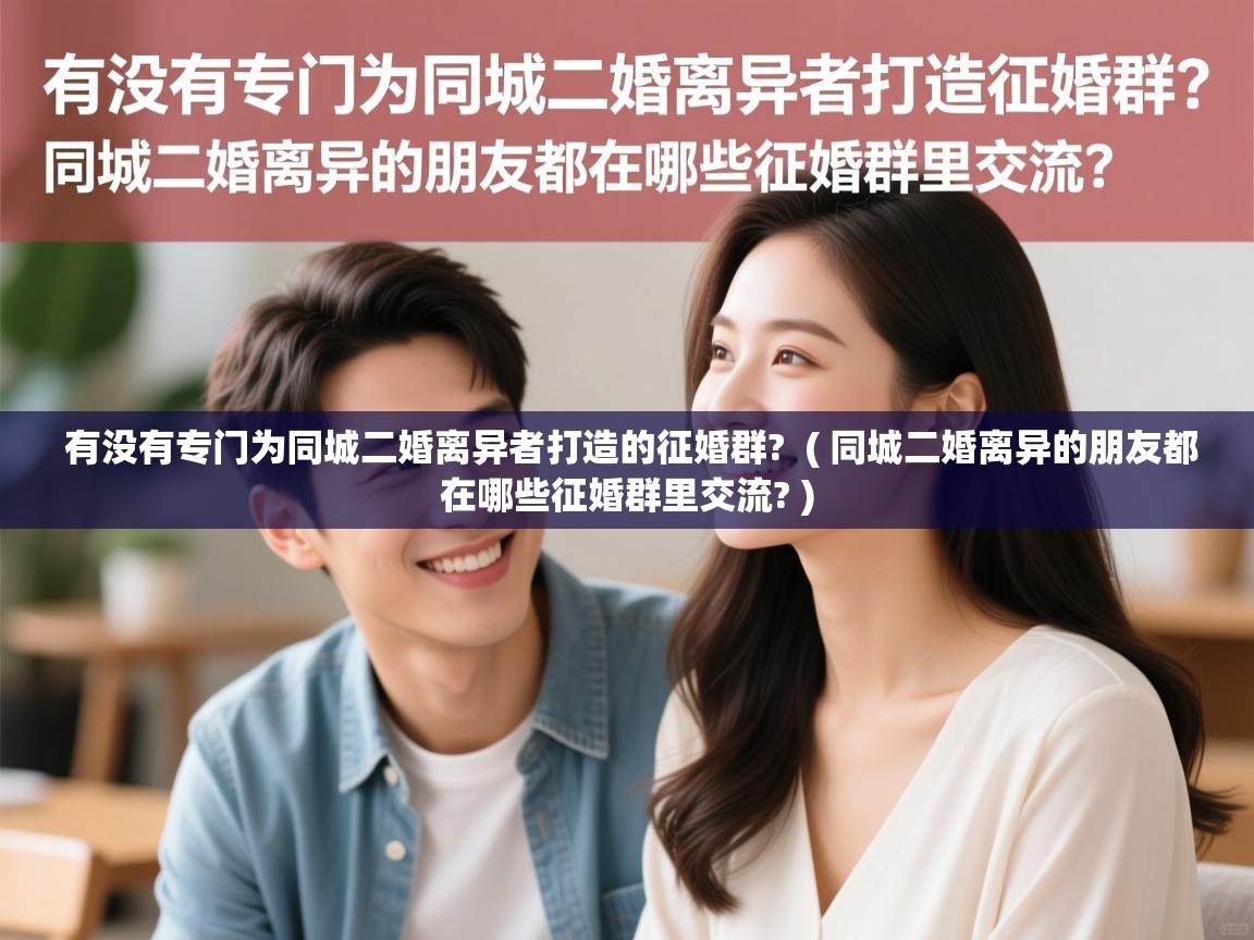  有没有专门为同城二婚离异者打造的征婚群?  ( 同城二婚离异的朋友都在哪些征婚群里交流? )