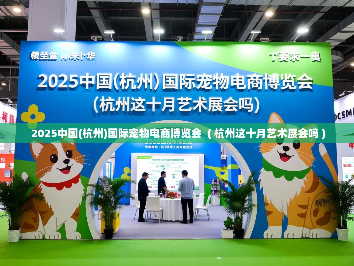 2025中国(杭州)国际宠物电商博览会 ( 杭州这十月艺术展会吗 ) 2025中国(杭州)国际宠物电商博览会 ( 杭州这十月艺术展会吗 )
