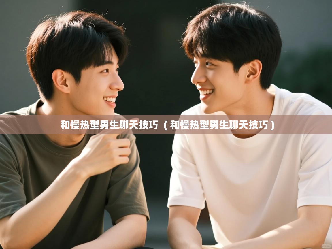  和慢热型男生聊天技巧  ( 和慢热型男生聊天技巧 )