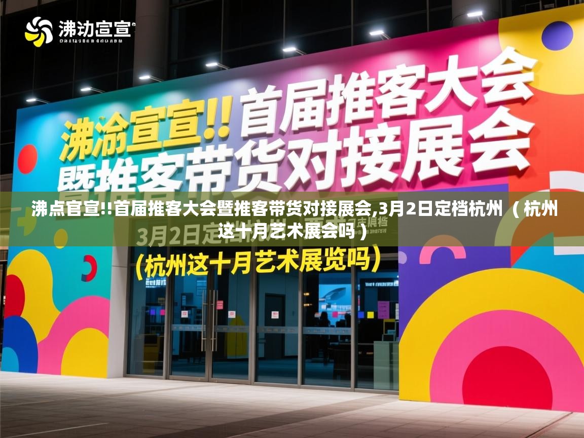  沸点官宣!!首届推客大会暨推客带货对接展会,3月2日定档杭州  ( 杭州这十月艺术展会吗 )