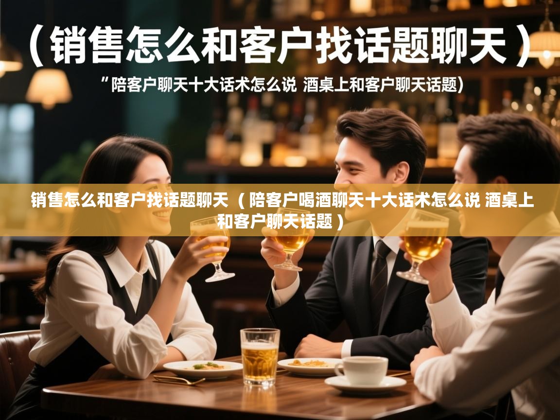  销售怎么和客户找话题聊天  ( 陪客户喝酒聊天十大话术怎么说 酒桌上和客户聊天话题 )