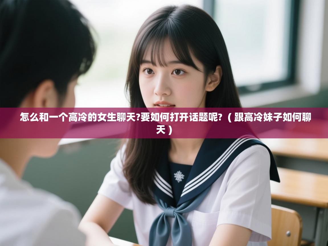 怎么和一个高冷的女生聊天?要如何打开话题呢? ( 跟高冷妹子如何聊天 ) 怎么和一个高冷的女生聊天?要如何打开话题呢? ( 跟高冷妹子如何聊天 )