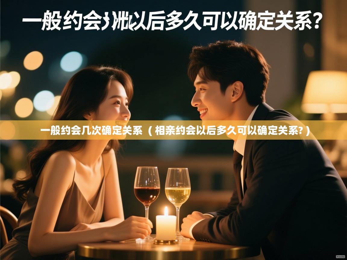  一般约会几次确定关系  ( 相亲约会以后多久可以确定关系? )