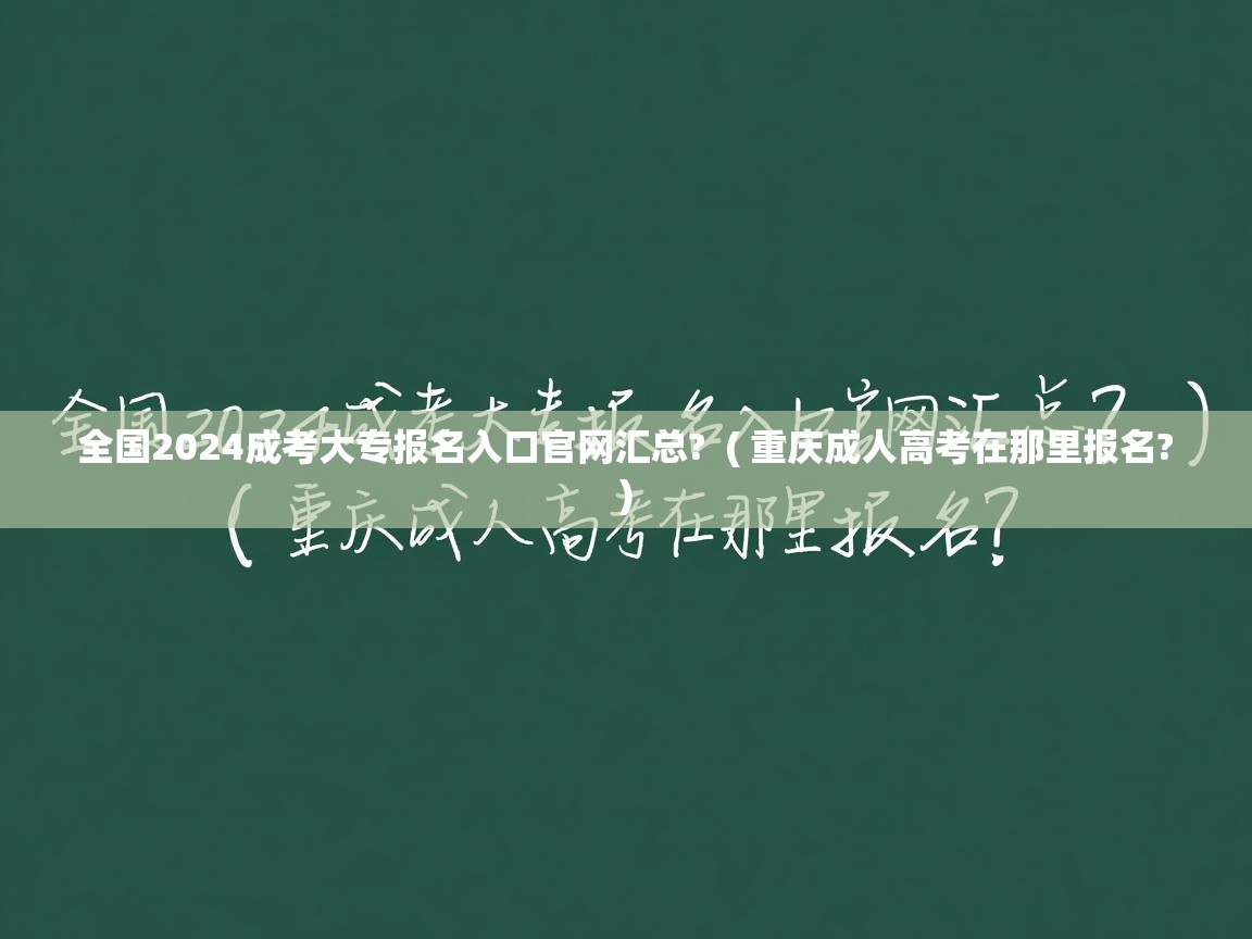 全国2024成考大专报名入口官网汇总?  ( 重庆成人高考在那里报名? )