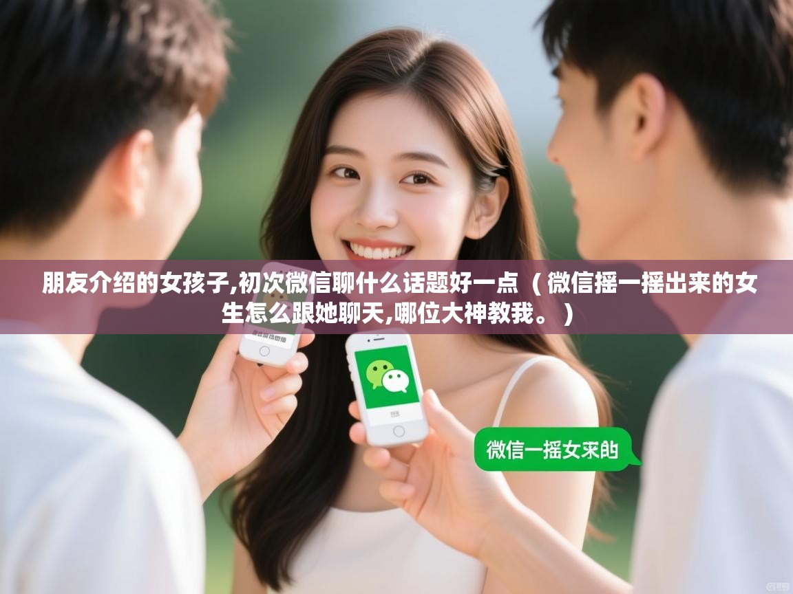  朋友介绍的女孩子,初次微信聊什么话题好一点  ( 微信摇一摇出来的女生怎么跟她聊天,哪位大神教我。 )
