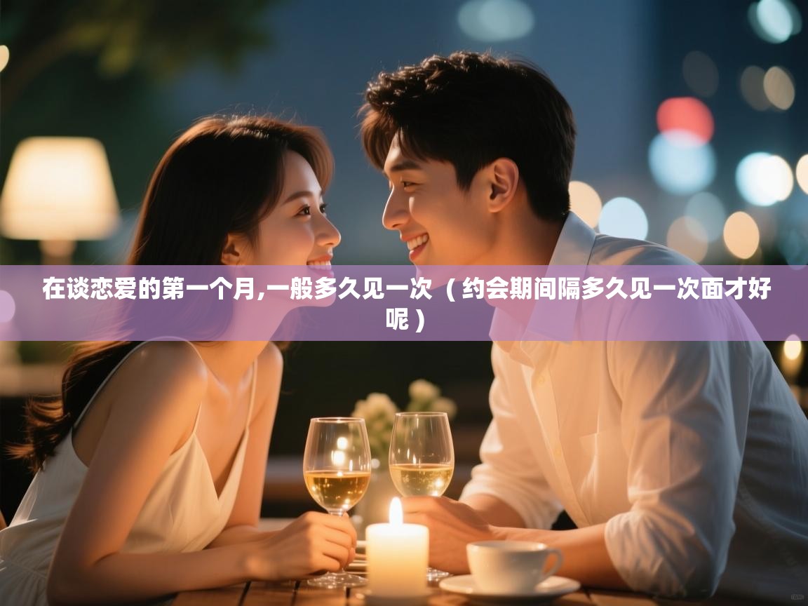 在谈恋爱的第一个月,一般多久见一次 ( 约会期间隔多久见一次面才好呢 ) 在谈恋爱的第一个月,一般多久见一次 ( 约会期间隔多久见一次面才好呢 )