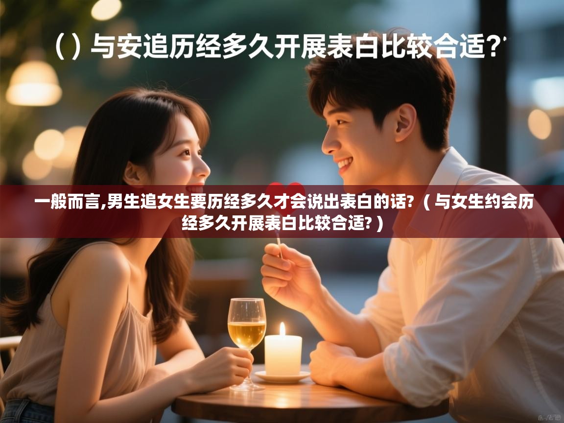 一般而言,男生追女生要历经多久才会说出表白的话? ( 与女生约会历经多久开展表白比较合适? ) 一般而言,男生追女生要历经多久才会说出表白的话? ( 与女生约会历经多久开展表白比较合适? )