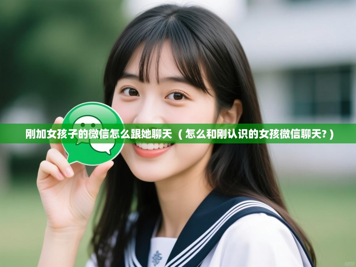  刚加女孩子的微信怎么跟她聊天  ( 怎么和刚认识的女孩微信聊天? )