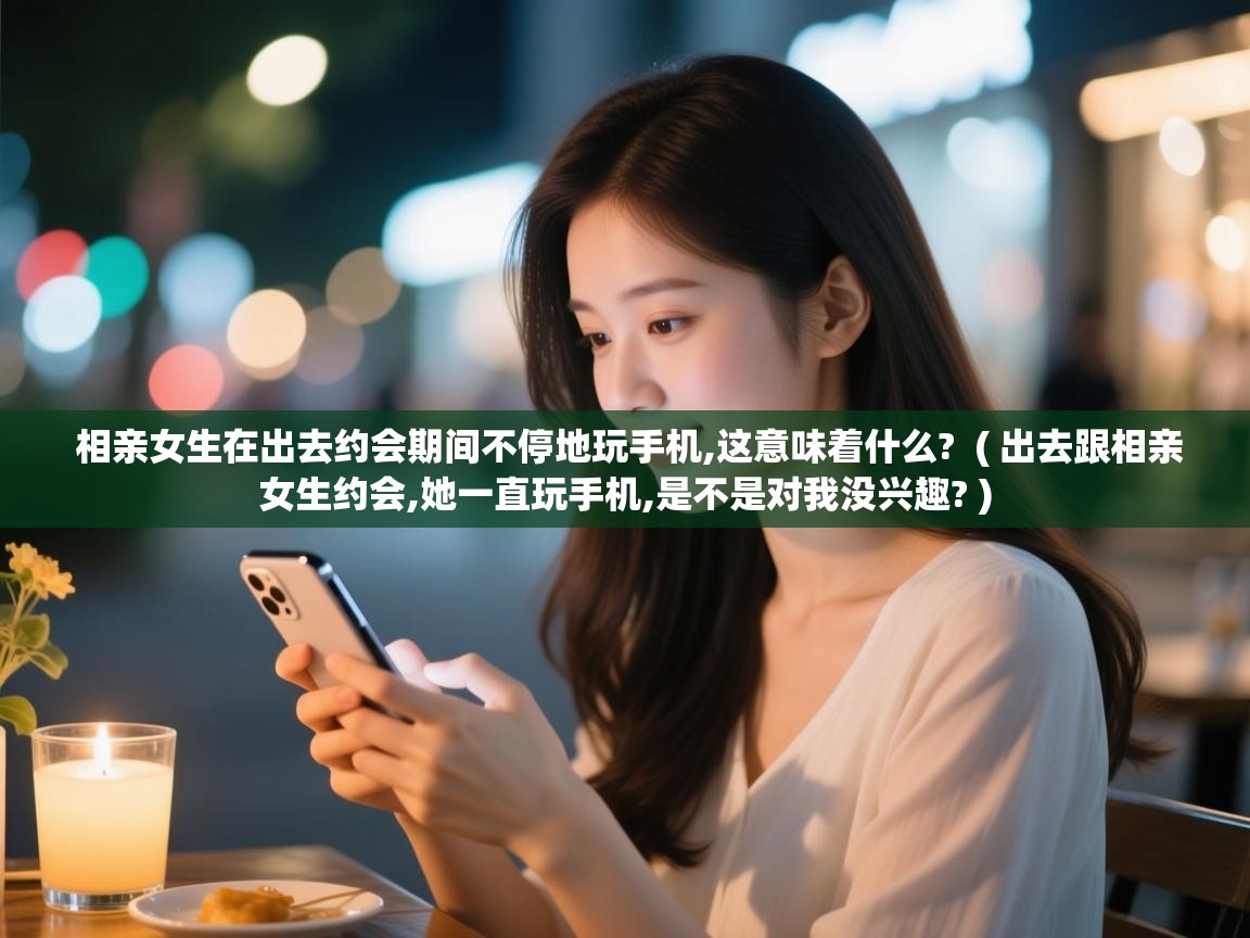  相亲女生在出去约会期间不停地玩手机,这意味着什么?  ( 出去跟相亲女生约会,她一直玩手机,是不是对我没兴趣? )