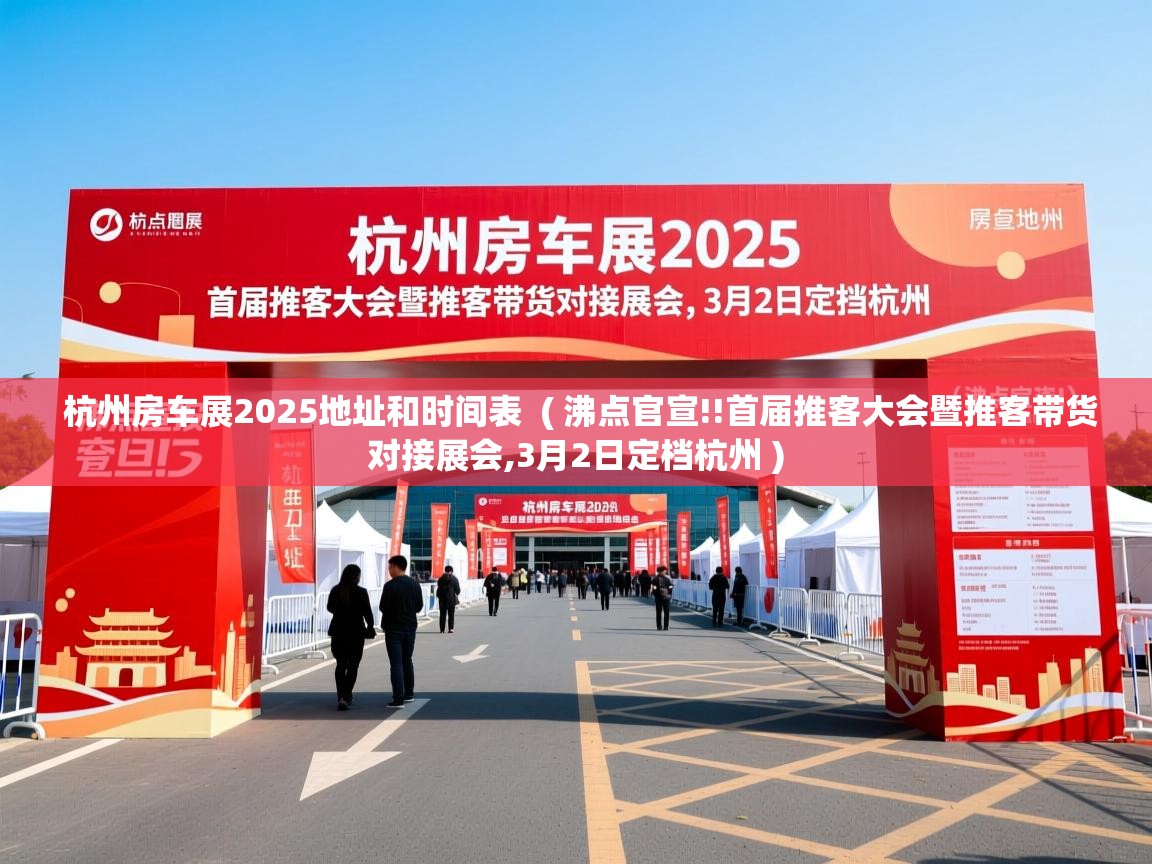  杭州房车展2025地址和时间表  ( 沸点官宣!!首届推客大会暨推客带货对接展会,3月2日定档杭州 )