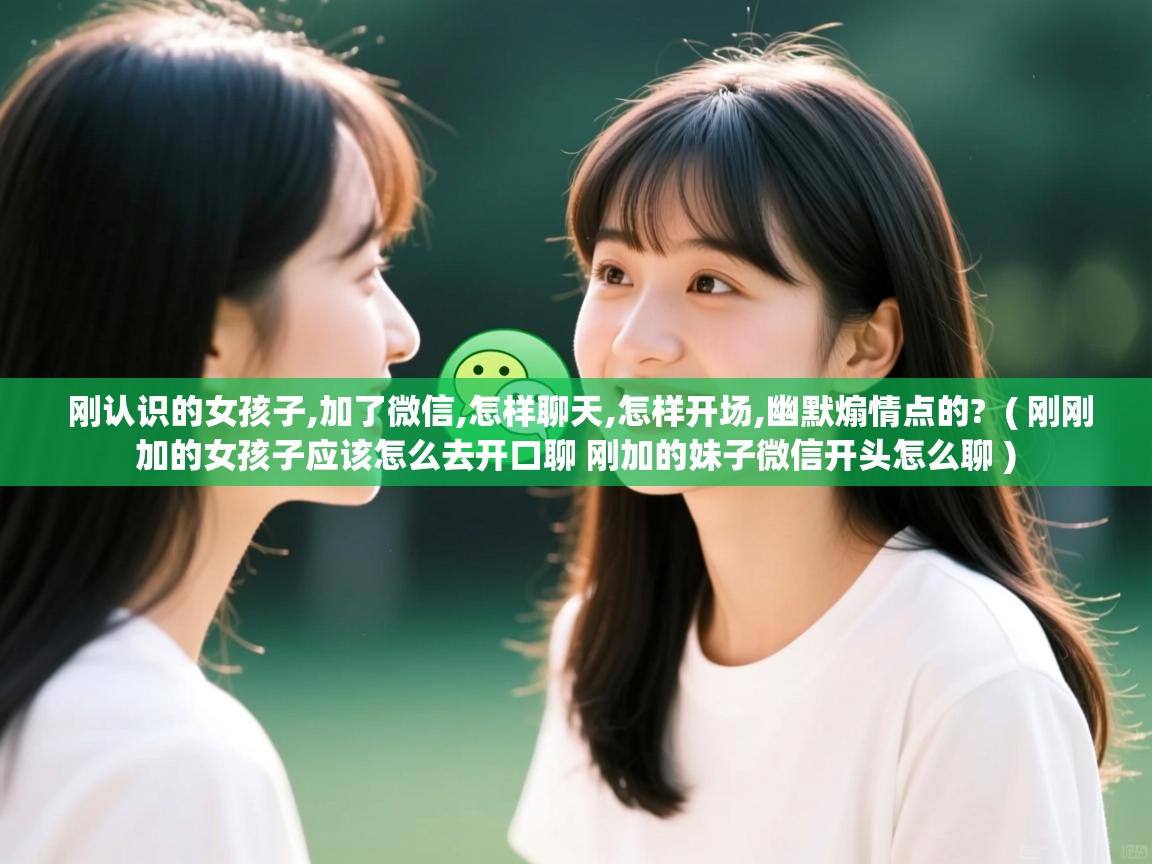  刚认识的女孩子,加了微信,怎样聊天,怎样开场,幽默煽情点的?  ( 刚刚加的女孩子应该怎么去开口聊 刚加的妹子微信开头怎么聊 )