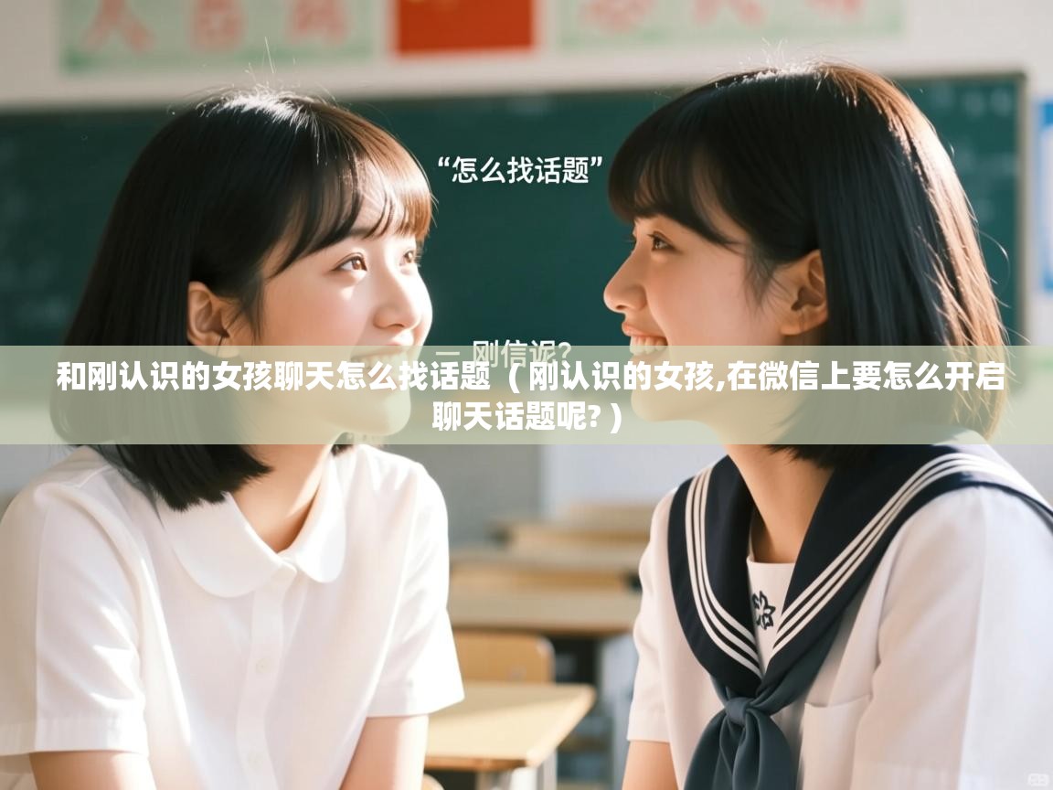  和刚认识的女孩聊天怎么找话题  ( 刚认识的女孩,在微信上要怎么开启聊天话题呢? )