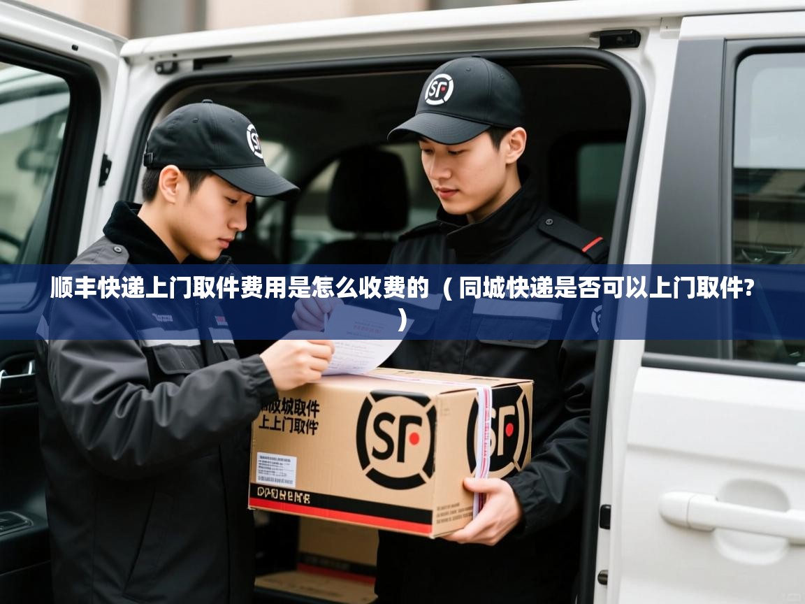 顺丰快递上门取件费用是怎么收费的 ( 同城快递是否可以上门取件? ) 顺丰快递上门取件费用是怎么收费的 ( 同城快递是否可以上门取件? )